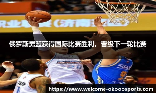 俄罗斯男篮获得国际比赛胜利，晋级下一轮比赛