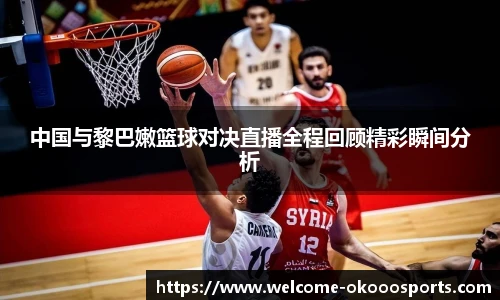 中国与黎巴嫩篮球对决直播全程回顾精彩瞬间分析